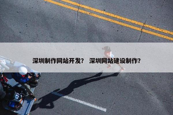 深圳制作网站开发？ 深圳网站建设制作？