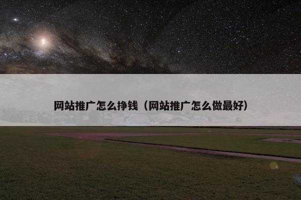 网站推广怎么挣钱（网站推广怎么做最好）