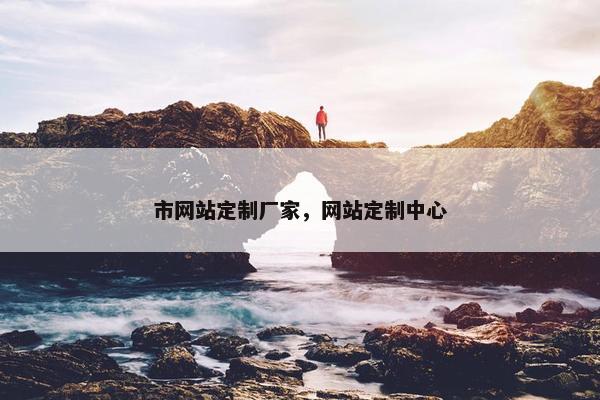 市网站定制厂家，网站定制中心