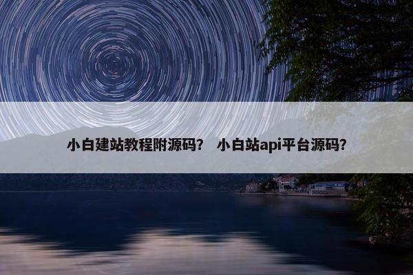 小白建站教程附源码？ 小白站api平台源码？