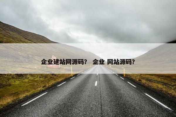 企业建站网源码？ 企业 网站源码？
