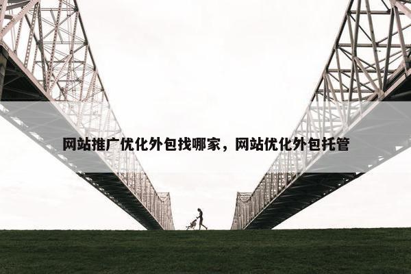 网站推广优化外包找哪家，网站优化外包托管
