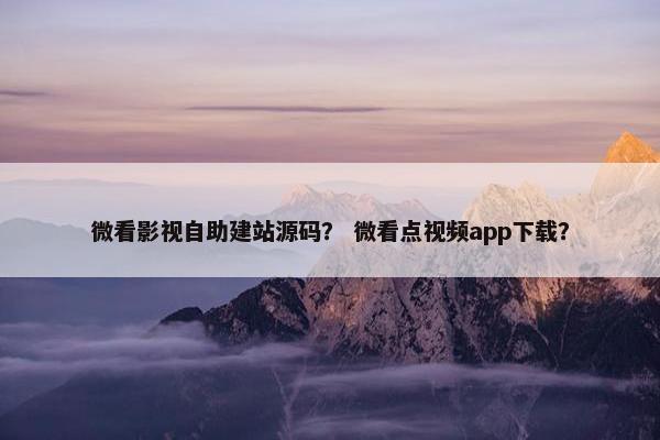 微看影视自助建站源码？ 微看点视频app下载？