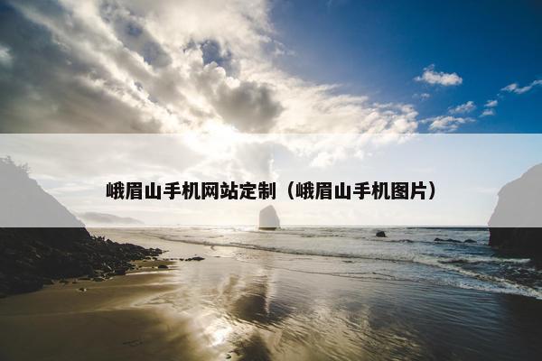峨眉山手机网站定制（峨眉山手机图片）