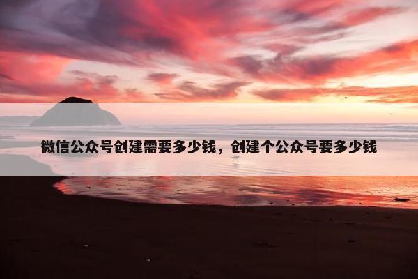 微信公众号创建需要多少钱，创建个公众号要多少钱