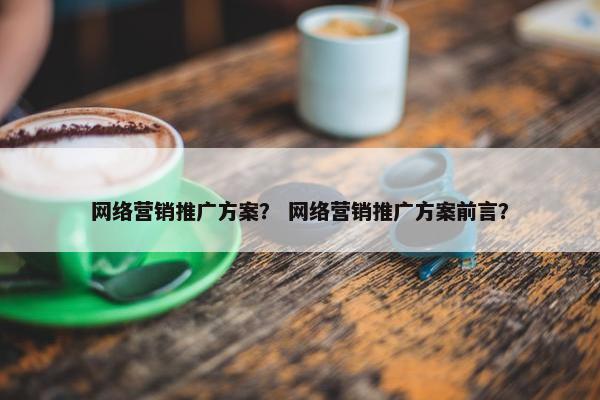 网络营销推广方案？ 网络营销推广方案前言？