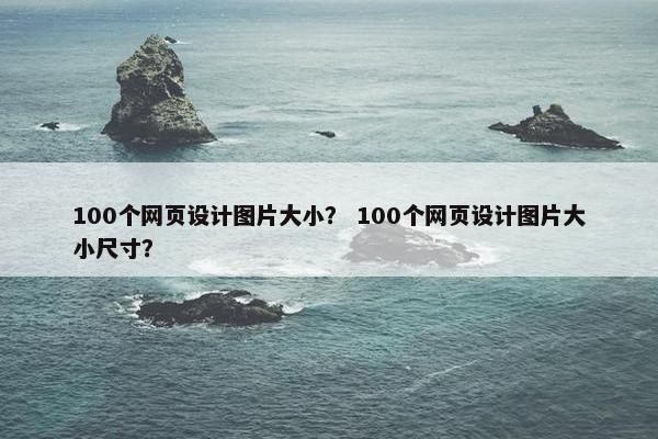 100个网页设计图片大小？ 100个网页设计图片大小尺寸？