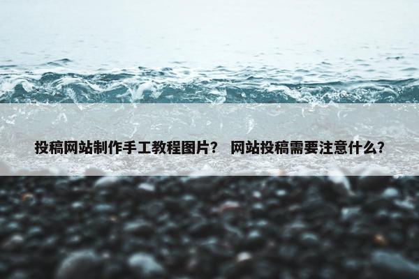 投稿网站制作手工教程图片？ 网站投稿需要注意什么？