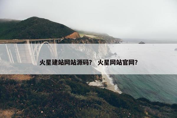 火星建站网站源码？ 火星网站官网？