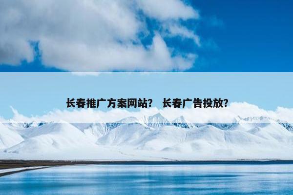 长春推广方案网站？ 长春广告投放？