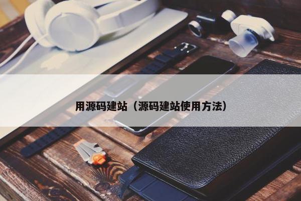 用源码建站（源码建站使用方法）