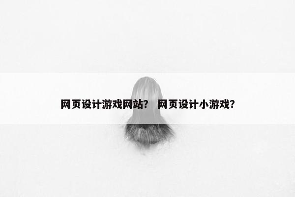 网页设计游戏网站？ 网页设计小游戏？