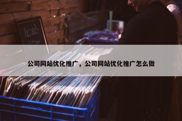 公司网站优化推广，公司网站优化推广怎么做