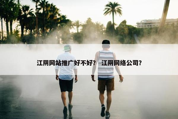 江阴网站推广好不好？ 江阴网络公司？