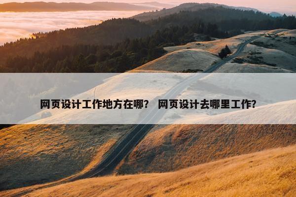 网页设计工作地方在哪？ 网页设计去哪里工作？
