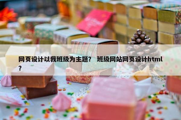 网页设计以我班级为主题？ 班级网站网页设计html？