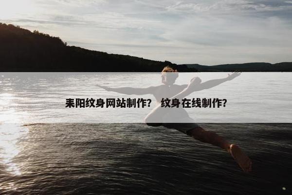 耒阳纹身网站制作？ 纹身在线制作？