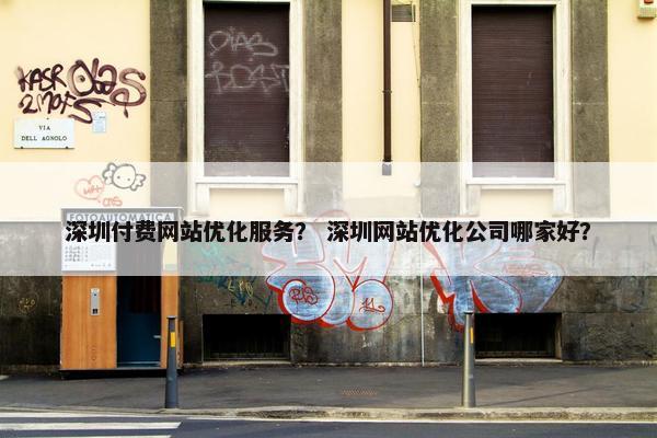 深圳付费网站优化服务？ 深圳网站优化公司哪家好？