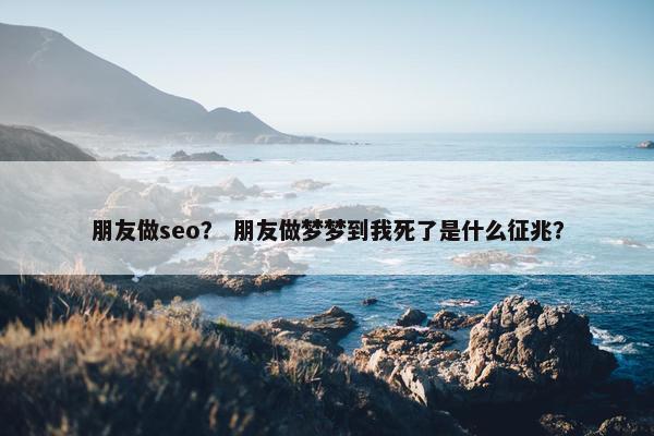 朋友做seo？ 朋友做梦梦到我死了是什么征兆？