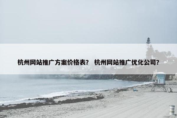 杭州网站推广方案价格表？ 杭州网站推广优化公司？