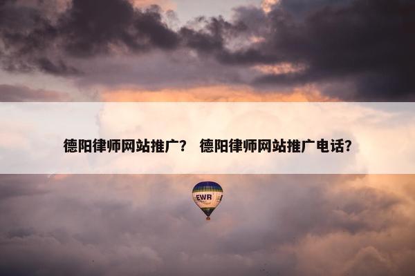 德阳律师网站推广？ 德阳律师网站推广电话？