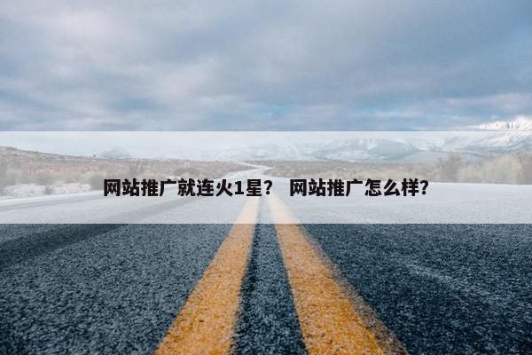 网站推广就连火1星？ 网站推广怎么样？
