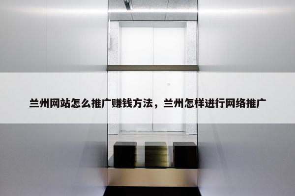兰州网站怎么推广赚钱方法，兰州怎样进行网络推广