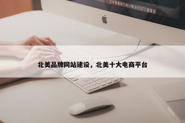 北美品牌网站建设，北美十大电商平台