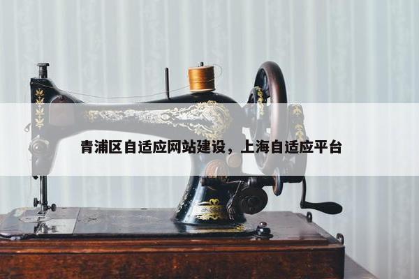 青浦区自适应网站建设，上海自适应平台