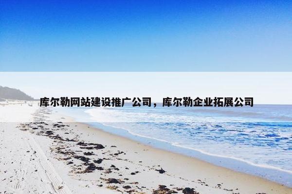库尔勒网站建设推广公司，库尔勒企业拓展公司