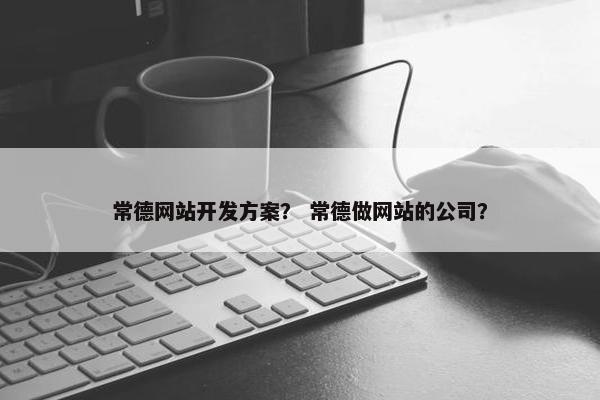 常德网站开发方案？ 常德做网站的公司？