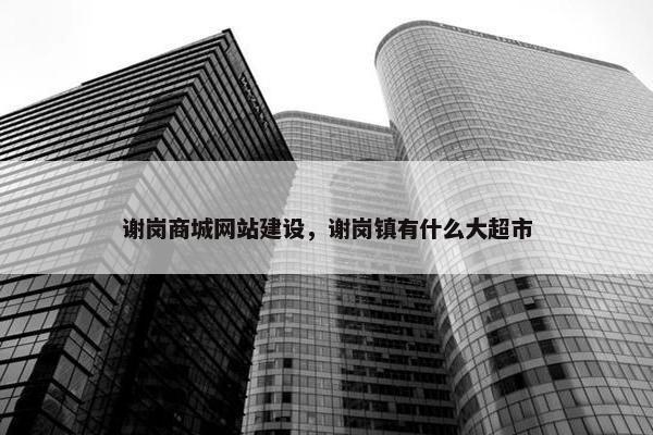 谢岗商城网站建设，谢岗镇有什么大超市