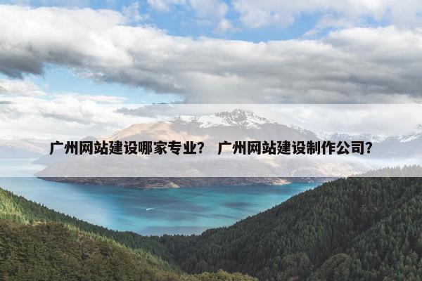 广州网站建设哪家专业？ 广州网站建设制作公司？