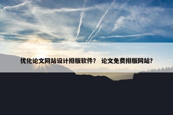 优化论文网站设计排版软件？ 论文免费排版网站？