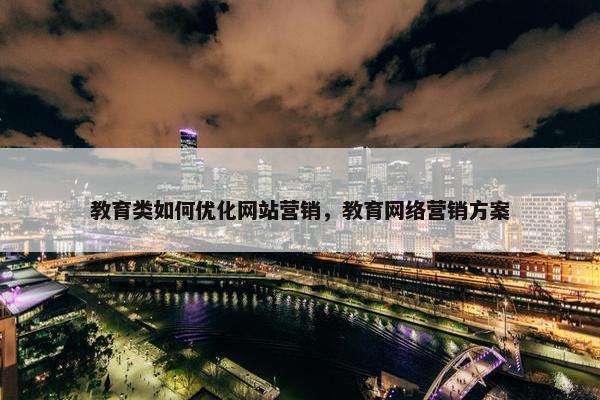 教育类如何优化网站营销，教育网络营销方案