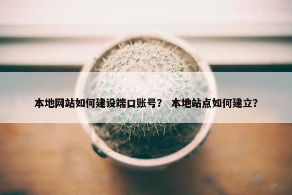 本地网站如何建设端口账号？ 本地站点如何建立？