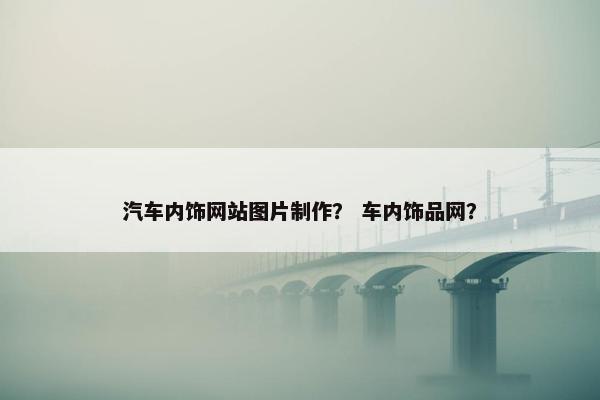 汽车内饰网站图片制作？ 车内饰品网？