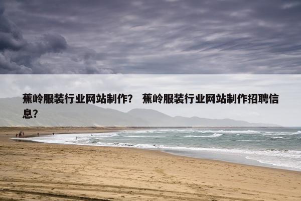 蕉岭服装行业网站制作？ 蕉岭服装行业网站制作招聘信息？