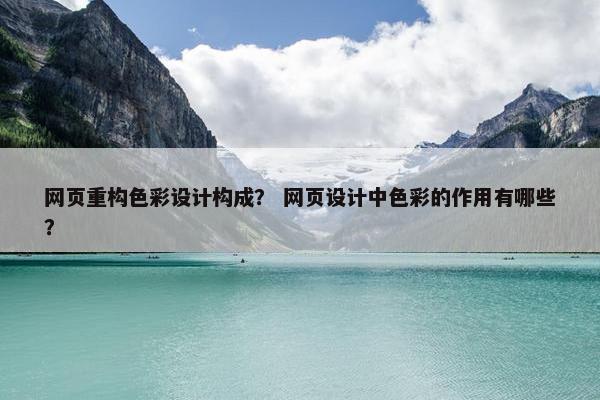 网页重构色彩设计构成？ 网页设计中色彩的作用有哪些？