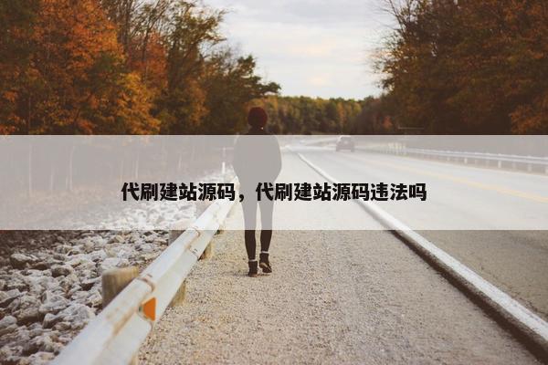 代刷建站源码，代刷建站源码违法吗