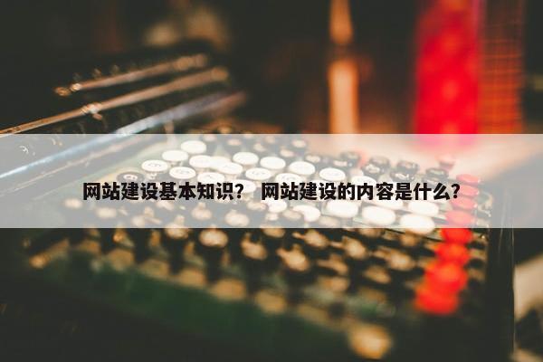 网站建设基本知识？ 网站建设的内容是什么？