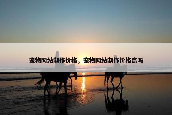 宠物网站制作价格，宠物网站制作价格高吗