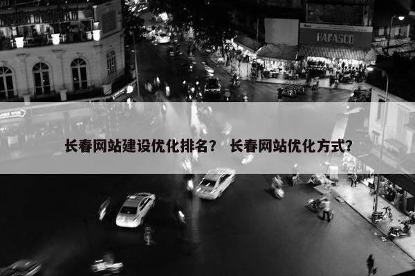 长春网站建设优化排名？ 长春网站优化方式？