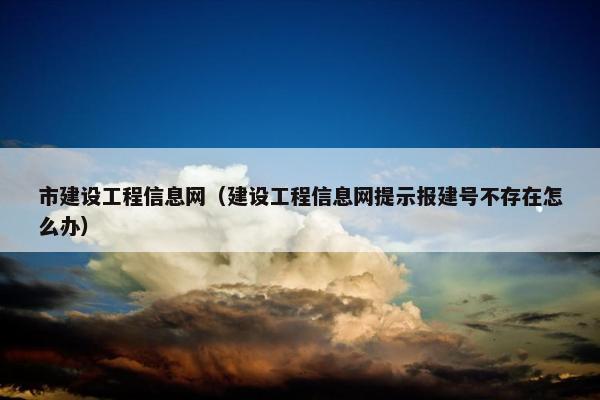 市建设工程信息网（建设工程信息网提示报建号不存在怎么办）