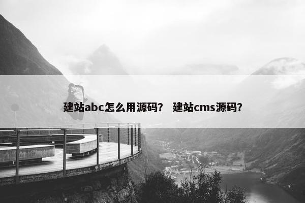 建站abc怎么用源码？ 建站cms源码？