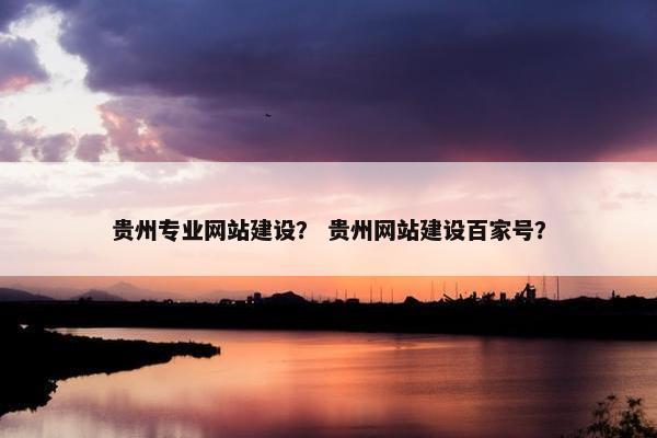 贵州专业网站建设？ 贵州网站建设百家号？