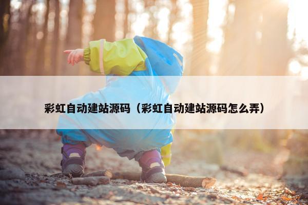 彩虹自动建站源码（彩虹自动建站源码怎么弄）