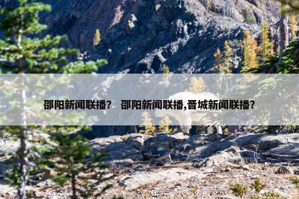 邵阳新闻联播？ 邵阳新闻联播,晋城新闻联播？