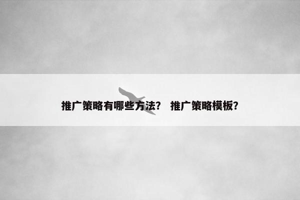 推广策略有哪些方法？ 推广策略模板？