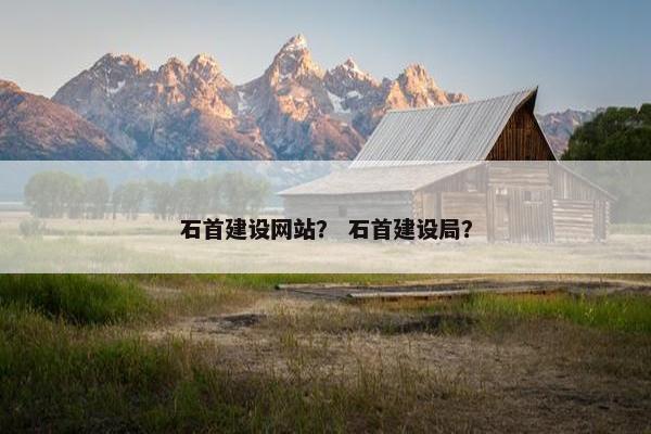 石首建设网站？ 石首建设局？